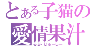 とある子猫の愛情果汁（らぶ・じゅーしー）