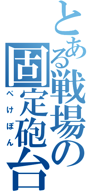 とある戦場の固定砲台（ぺけぽん）