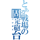 とある戦場の固定砲台（ぺけぽん）