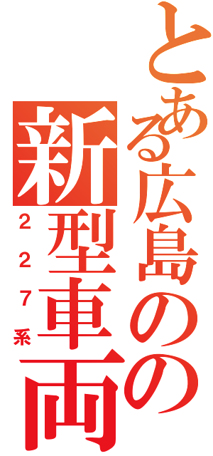 とある広島のの新型車両（２２７系）