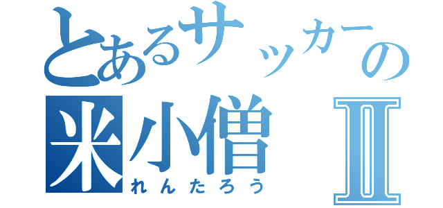 とあるサッカー部の米小僧Ⅱ（れんたろう）