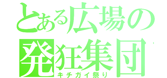 とある広場の発狂集団（キチガイ祭り）