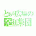 とある広場の発狂集団（キチガイ祭り）