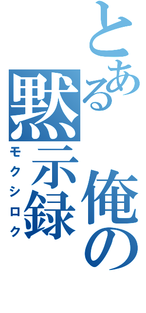 とある 俺の黙示録（モクシロク）