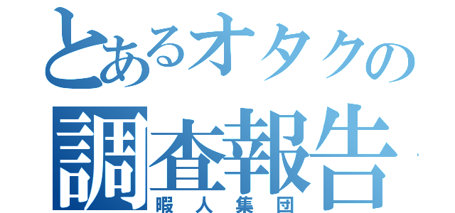 とあるオタクの調査報告（暇人集団）