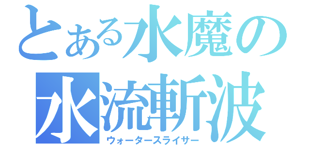 とある水魔の水流斬波（ウォータースライサー）