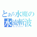 とある水魔の水流斬波（ウォータースライサー）