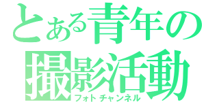 とある青年の撮影活動（フォトチャンネル）