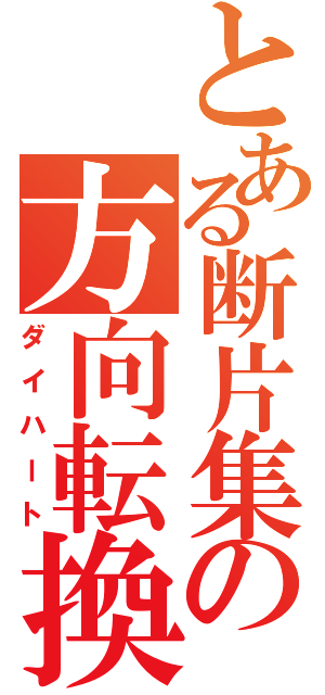 とある断片集の方向転換（ダイハート）