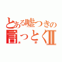 とある嘘つきの言っとくよⅡ（水野）