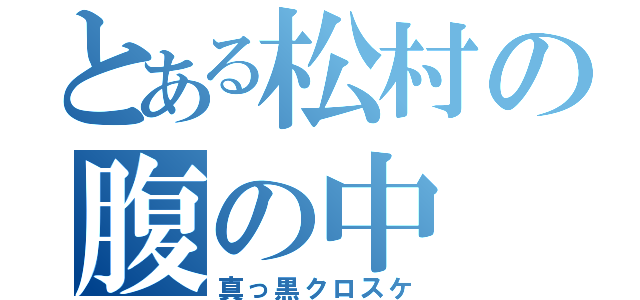 とある松村の腹の中（真っ黒クロスケ）