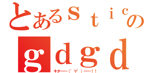 とあるｓｔｉｃｋｅｒのｇｄｇｄ放送局（キタ━━（゜∀゜）━━！！ ）