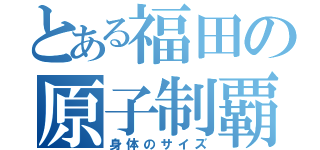 とある福田の原子制覇（身体のサイズ）