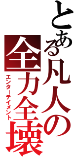 とある凡人の全力全壊（エンターテイメント）