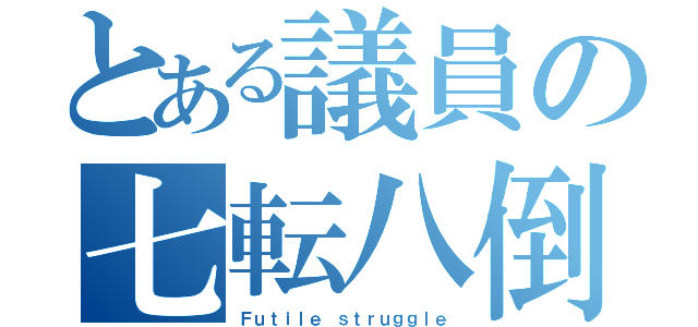 とある議員の七転八倒（Ｆｕｔｉｌｅ ｓｔｒｕｇｇｌｅ）