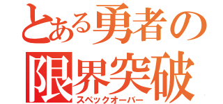 とある勇者の限界突破（スペックオーバー）