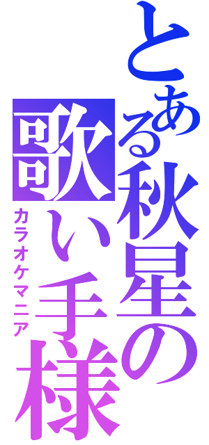 とある秋星の歌い手様（カラオケマニア）