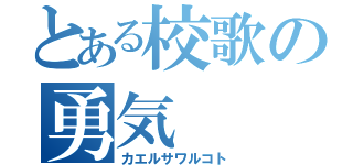 とある校歌の勇気（カエルサワルコト）