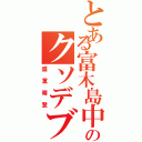 とある富木島中のクソデブやろう（盛重晴登）