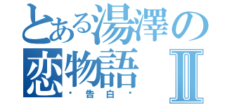 とある湯澤の恋物語Ⅱ（〜告白〜）