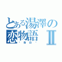 とある湯澤の恋物語Ⅱ（〜告白〜）