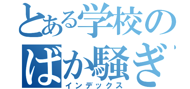 とある学校のばか騒ぎ（インデックス）