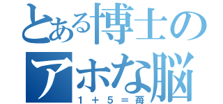 とある博士のアホな脳（１＋５＝苺）