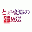 とある変態の生放送（）