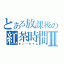 とある放課後の紅茶時間Ⅱ（ティータイム）