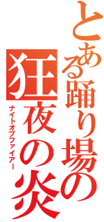 とある踊り場の狂夜の炎（ナイトオブファイアー）