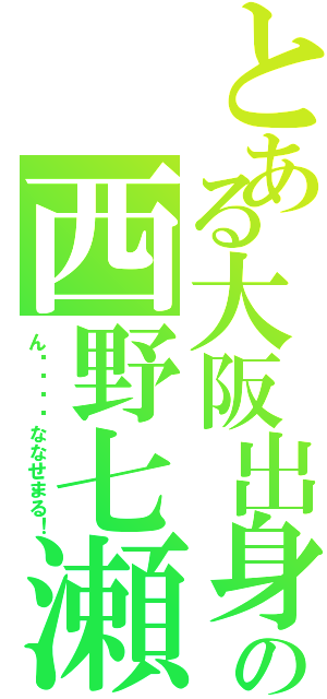 とある大阪出身の西野七瀬（ん〜〜〜〜ななせまる！）