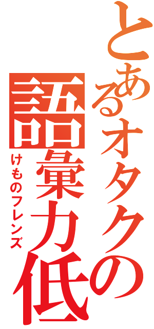 とあるオタクの語彙力低下（けものフレンズ）