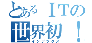 とあるＩＴの世界初！（インデックス）