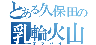 とある久保田の乳輪火山Ⅱ（オッパイ）