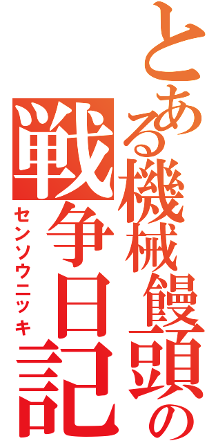 とある機械饅頭の戦争日記（センソウニッキ）