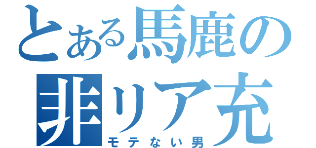 とある馬鹿の非リア充（モテない男）