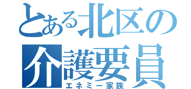 とある北区の介護要員（エネミー家族）