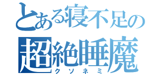 とある寝不足の超絶睡魔（クソネミ）