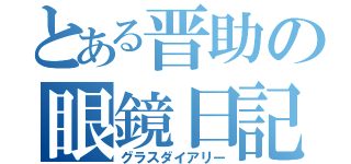 とある晋助の眼鏡日記（グラスダイアリー）