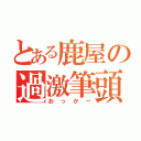 とある鹿屋の過激筆頭（おっかー）