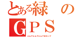 とある緑のＧＰＳ（とんでとんでとんでまわって）