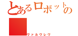 とあるロボットの（ヴァルヴレヴ）