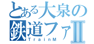 とある大泉の鉄道ファンⅡ（ＴｒａｉｎＭ）