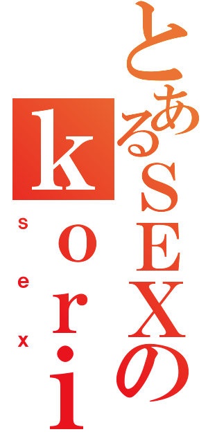 とあるＳＥＸのｋｏｒｉｎ（ｓｅｘ）