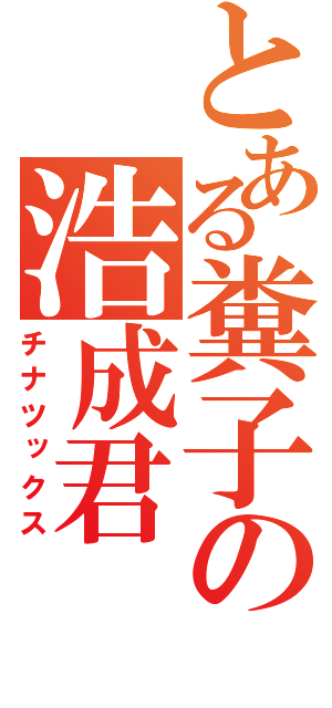 とある糞子の浩成君（チナツックス）