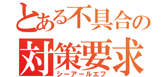 とある不具合の対策要求表（シーアールエフ）