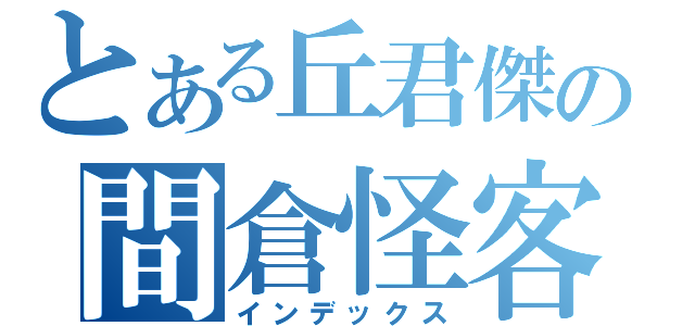 とある丘君傑の間倉怪客（インデックス）