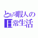 とある暇人の日常生活（）