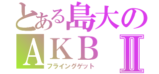 とある島大のＡＫＢⅡ（フライングゲット）