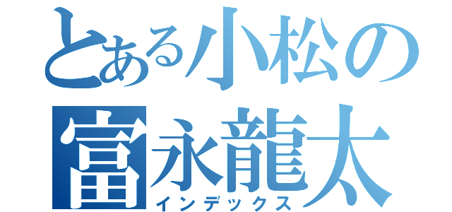 とある小松の富永龍太郎（インデックス）